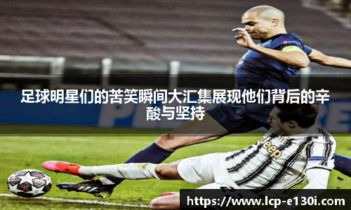 足球明星们的苦笑瞬间大汇集展现他们背后的辛酸与坚持